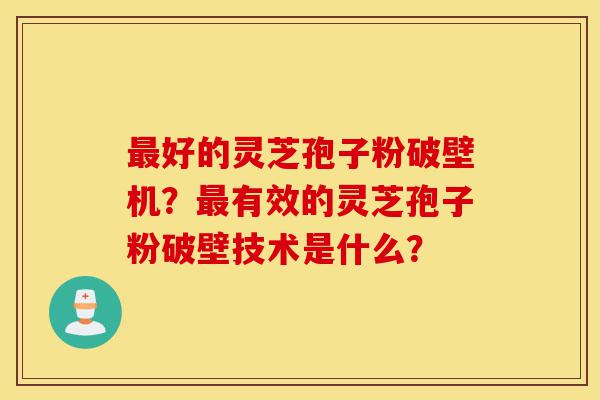 最好的灵芝孢子粉破壁机？最有效的灵芝孢子粉破壁技术是什么？-第1张图片-灵芝之家