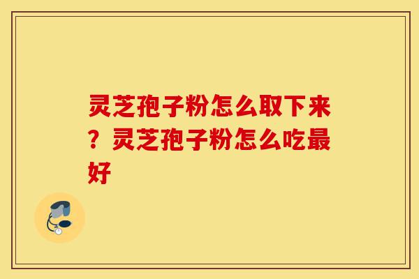 灵芝孢子粉怎么取下来?灵芝孢子粉怎么吃最好-第1张图片-灵芝之家 灵芝孢子粉怎么取下来?灵芝孢子粉怎么吃最好-第1张图片-灵芝之家