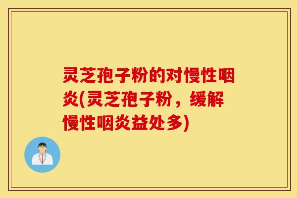 灵芝孢子粉的对慢性咽炎(灵芝孢子粉,缓解慢性咽炎益处多)-第1张图片-灵芝之家 灵芝孢子粉的对慢性咽炎(灵芝孢子粉,缓解慢性咽炎益处多)-第1张图片-灵芝之家