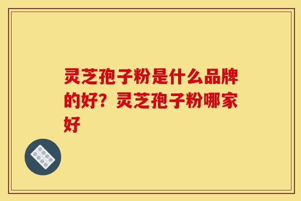 灵芝孢子粉是什么品牌的好?灵芝孢子粉哪家好-第1张图片-灵芝之家 灵芝孢子粉是什么品牌的好?灵芝孢子粉哪家好-第1张图片-灵芝之家