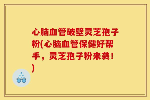 心脑血管破壁灵芝孢子粉(心脑血管保健好帮手,灵芝孢子粉来袭!)-第1张图片-灵芝之家 心脑血管破壁灵芝孢子粉(心脑血管保健好帮手,灵芝孢子粉来袭!)-第1张图片-灵芝之家