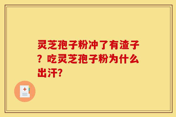 灵芝孢子粉冲了有渣子?吃灵芝孢子粉为什么出汗?-第1张图片-灵芝之家 灵芝孢子粉冲了有渣子?吃灵芝孢子粉为什么出汗?-第1张图片-灵芝之家