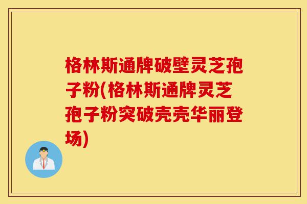格林斯通牌破壁灵芝孢子粉(格林斯通牌灵芝孢子粉突破壳壳华丽登场)-第1张图片-灵芝之家 格林斯通牌破壁灵芝孢子粉(格林斯通牌灵芝孢子粉突破壳壳华丽登场)-第1张图片-灵芝之家