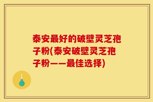 泰安最好的破壁灵芝孢子粉(泰安破壁灵芝孢子粉——最佳选择)-第1张图片-灵芝之家