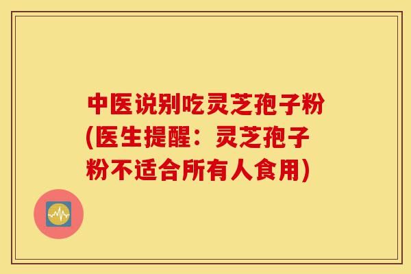 中医说别吃灵芝孢子粉(医生提醒:灵芝孢子粉不适合所有人食用)-第1张图片-灵芝之家 中医说别吃灵芝孢子粉(医生提醒:灵芝孢子粉不适合所有人食用)-第1张图片-灵芝之家