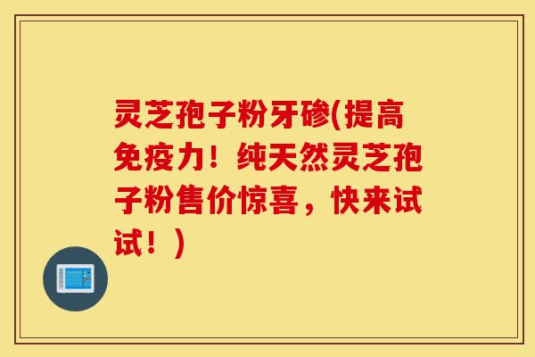 灵芝孢子粉牙碜(提高免疫力!纯天然灵芝孢子粉售价惊喜,快来试试!)-第1张图片-灵芝之家 灵芝孢子粉牙碜(提高免疫力!纯天然灵芝孢子粉售价惊喜,快来试试!)-第1张图片-灵芝之家
