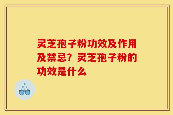 灵芝孢子粉功效及作用及禁忌？灵芝孢子粉的功效是什么-第1张图片-灵芝之家