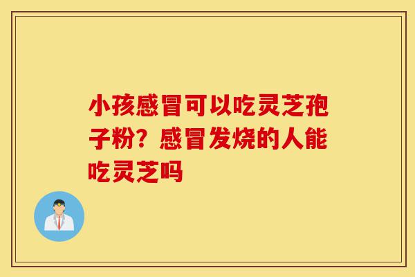小孩感冒可以吃灵芝孢子粉?感冒发烧的人能吃灵芝吗-第1张图片-灵芝之家 小孩感冒可以吃灵芝孢子粉?感冒发烧的人能吃灵芝吗-第1张图片-灵芝之家