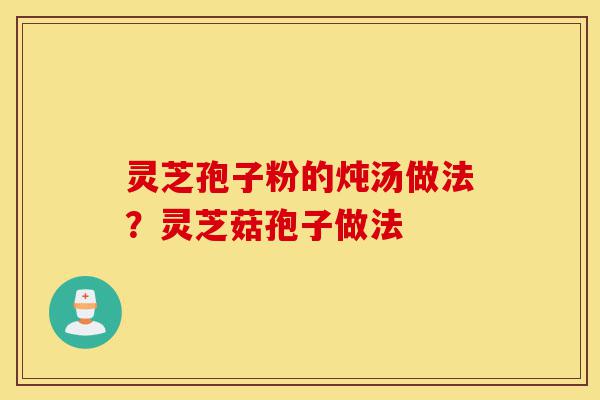 灵芝孢子粉的炖汤做法?灵芝菇孢子做法-第1张图片-灵芝之家 灵芝孢子粉的炖汤做法?灵芝菇孢子做法-第1张图片-灵芝之家