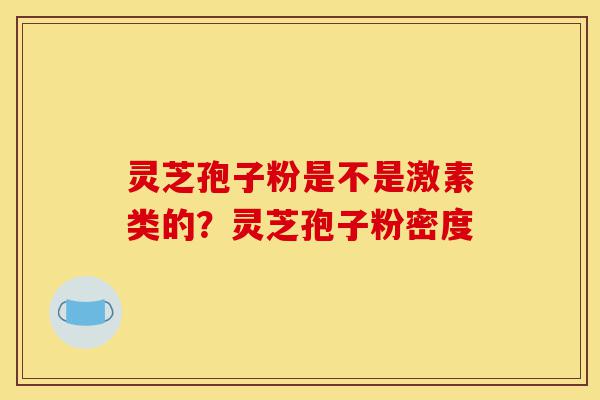 灵芝孢子粉是不是激素类的？灵芝孢子粉密度-第1张图片-灵芝之家