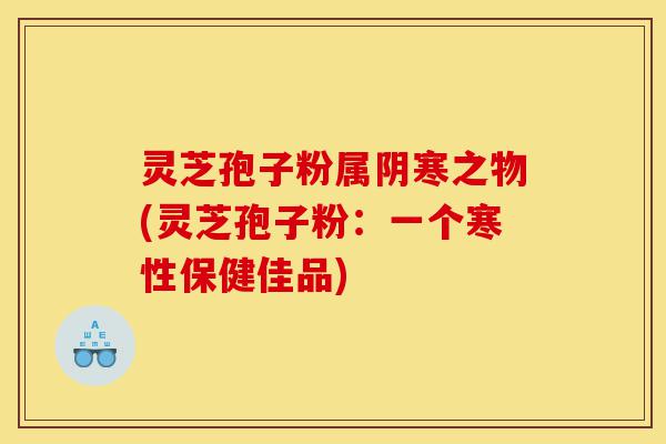 灵芝孢子粉属阴寒之物(灵芝孢子粉:一个寒性保健佳品)-第1张图片-灵芝之家 灵芝孢子粉属阴寒之物(灵芝孢子粉:一个寒性保健佳品)-第1张图片-灵芝之家