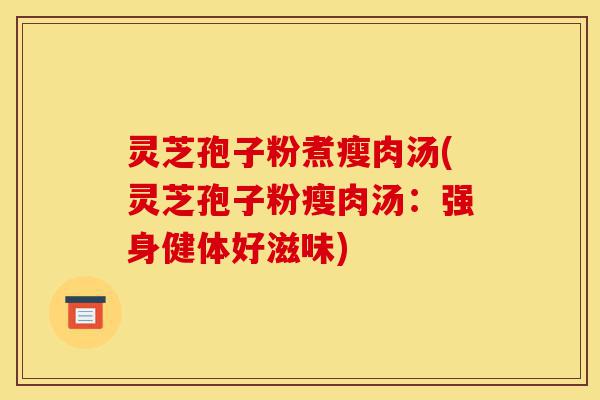 灵芝孢子粉煮瘦肉汤(灵芝孢子粉瘦肉汤：强身健体好滋味)-第1张图片-灵芝之家