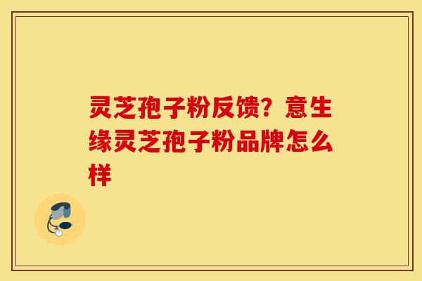 灵芝孢子粉反馈？意生缘灵芝孢子粉品牌怎么样-第1张图片-灵芝之家
