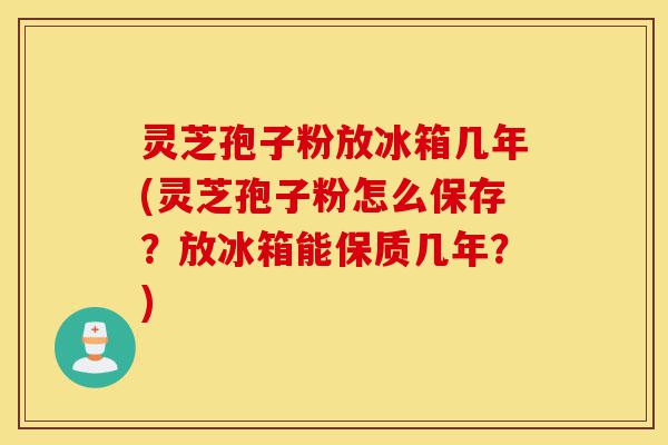 灵芝孢子粉放冰箱几年(灵芝孢子粉怎么保存?放冰箱能保质几年?)-第1张图片-灵芝之家 灵芝孢子粉放冰箱几年(灵芝孢子粉怎么保存?放冰箱能保质几年?)-第1张图片-灵芝之家