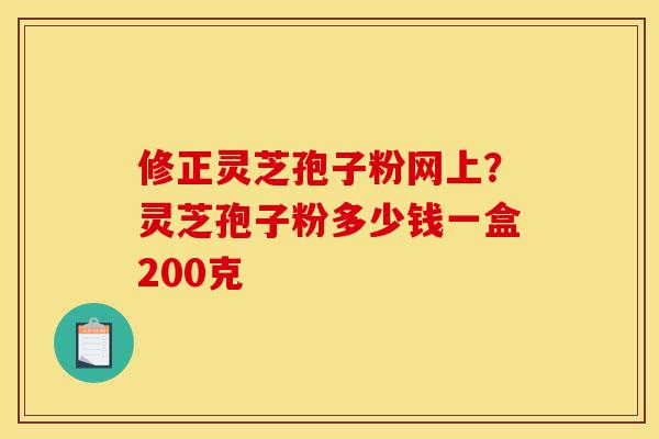 修正灵芝孢子粉网上?灵芝孢子粉多少钱一盒200克-第1张图片-灵芝之家 修正灵芝孢子粉网上?灵芝孢子粉多少钱一盒200克-第1张图片-灵芝之家
