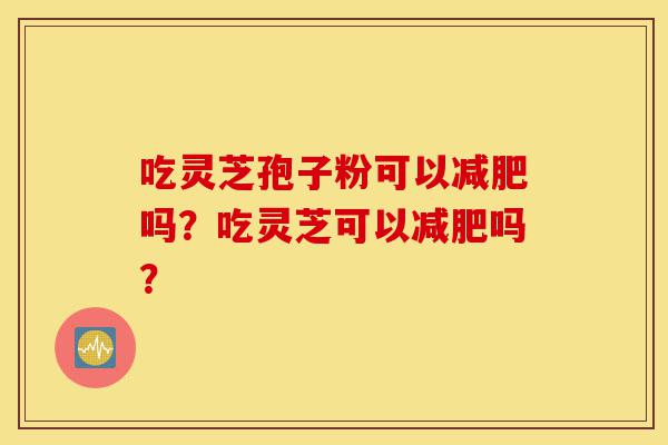 吃灵芝孢子粉可以减肥吗？吃灵芝可以减肥吗？-第1张图片-灵芝之家