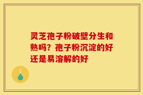 灵芝孢子粉破壁分生和熟吗?孢子粉沉淀的好还是易溶解的好-第1张图片-灵芝之家 灵芝孢子粉破壁分生和熟吗?孢子粉沉淀的好还是易溶解的好-第1张图片-灵芝之家