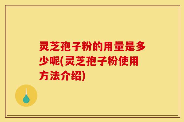 灵芝孢子粉的用量是多少呢(灵芝孢子粉使用方法介绍)-第1张图片-灵芝之家