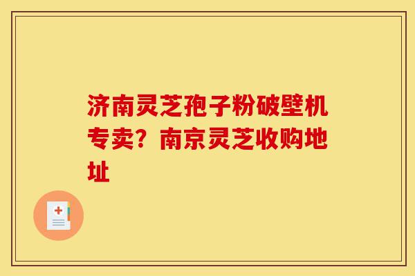 济南灵芝孢子粉破壁机专卖?南京灵芝收购地址-第1张图片-灵芝之家 济南灵芝孢子粉破壁机专卖?南京灵芝收购地址-第1张图片-灵芝之家