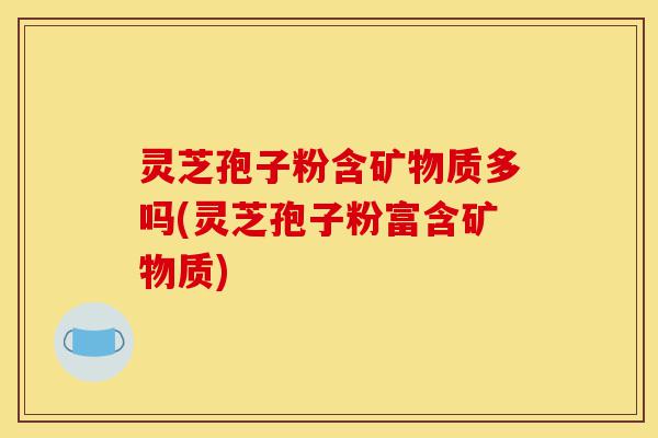 灵芝孢子粉含矿物质多吗(灵芝孢子粉富含矿物质)-第1张图片-灵芝之家 灵芝孢子粉含矿物质多吗(灵芝孢子粉富含矿物质)-第1张图片-灵芝之家