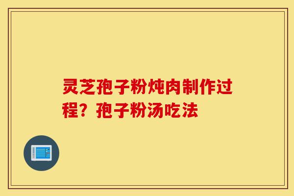 灵芝孢子粉炖肉制作过程?孢子粉汤吃法-第1张图片-灵芝之家 灵芝孢子粉炖肉制作过程?孢子粉汤吃法-第1张图片-灵芝之家