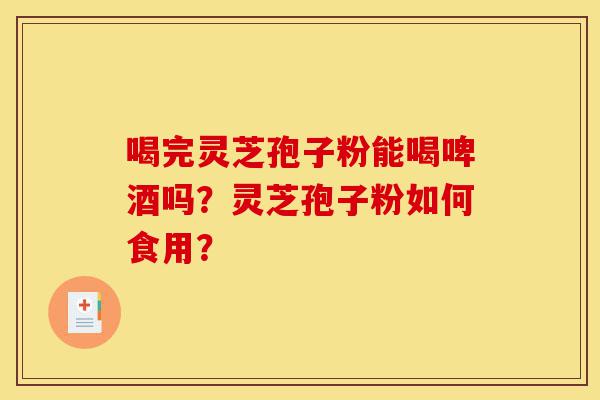 喝完灵芝孢子粉能喝啤酒吗?灵芝孢子粉如何食用?-第1张图片-灵芝之家 喝完灵芝孢子粉能喝啤酒吗?灵芝孢子粉如何食用?-第1张图片-灵芝之家