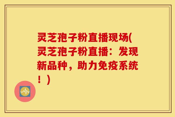 灵芝孢子粉直播现场(灵芝孢子粉直播:发现新品种,助力免疫系统!)-第1张图片-灵芝之家 灵芝孢子粉直播现场(灵芝孢子粉直播:发现新品种,助力免疫系统!)-第1张图片-灵芝之家