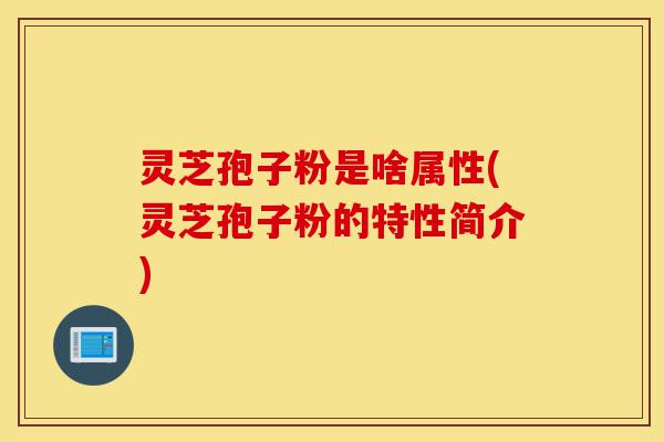 灵芝孢子粉是啥属性(灵芝孢子粉的特性简介)-第1张图片-灵芝之家