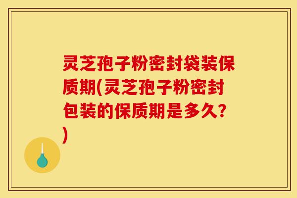灵芝孢子粉密封袋装保质期(灵芝孢子粉密封包装的保质期是多久?)-第1张图片-灵芝之家 灵芝孢子粉密封袋装保质期(灵芝孢子粉密封包装的保质期是多久?)-第1张图片-灵芝之家