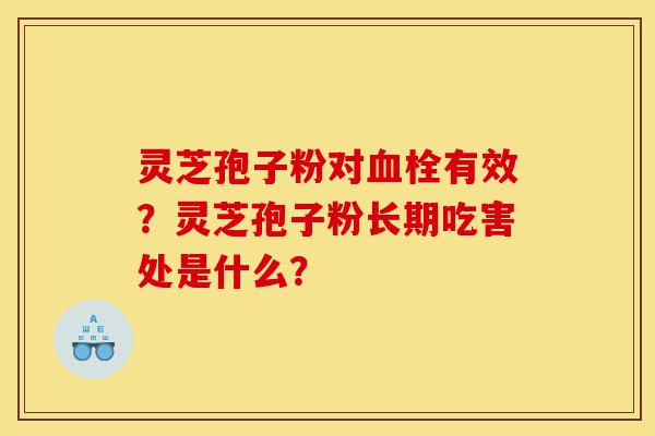 灵芝孢子粉对血栓有效？灵芝孢子粉长期吃害处是什么？-第1张图片-灵芝之家