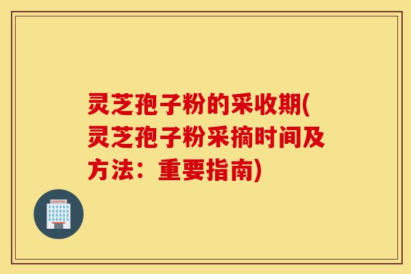 灵芝孢子粉的采收期(灵芝孢子粉采摘时间及方法:重要指南)-第1张图片-灵芝之家 灵芝孢子粉的采收期(灵芝孢子粉采摘时间及方法:重要指南)-第1张图片-灵芝之家