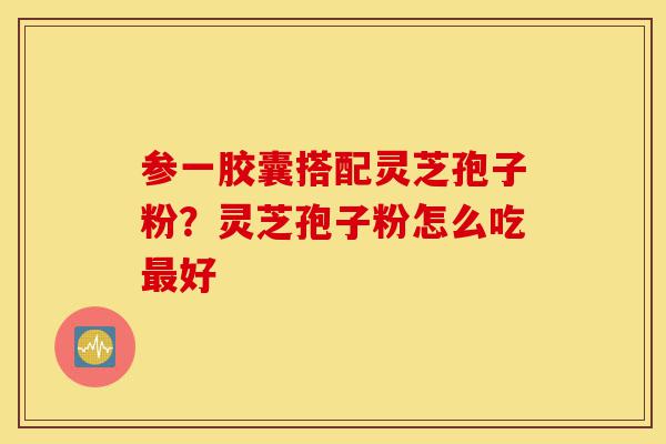 参一胶囊搭配灵芝孢子粉?灵芝孢子粉怎么吃最好-第1张图片-灵芝之家 参一胶囊搭配灵芝孢子粉?灵芝孢子粉怎么吃最好-第1张图片-灵芝之家