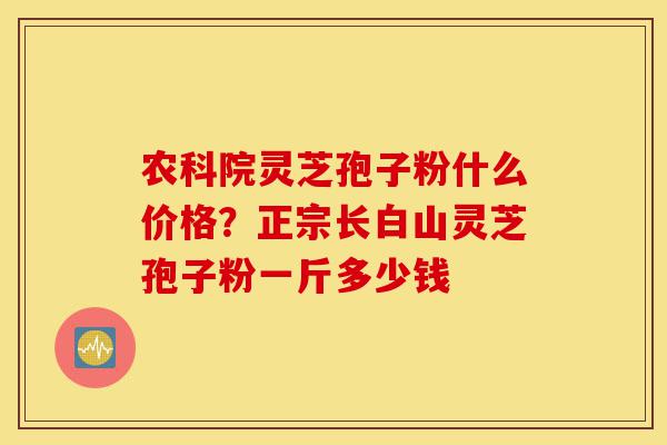 农科院灵芝孢子粉什么价格?正宗长白山灵芝孢子粉一斤多少钱-第1张图片-灵芝之家 农科院灵芝孢子粉什么价格?正宗长白山灵芝孢子粉一斤多少钱-第1张图片-灵芝之家