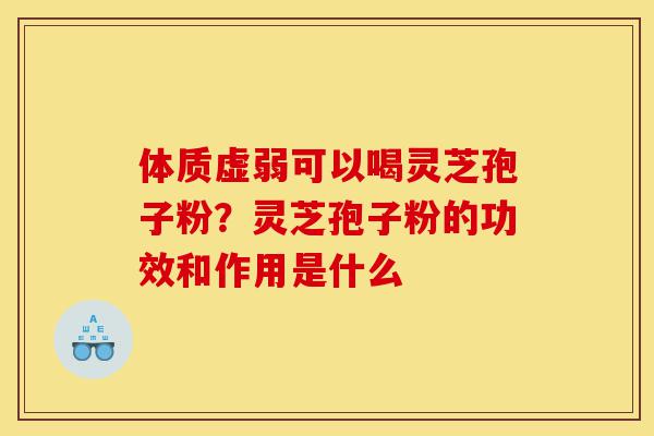 体质虚弱可以喝灵芝孢子粉？灵芝孢子粉的功效和作用是什么-第1张图片-灵芝之家