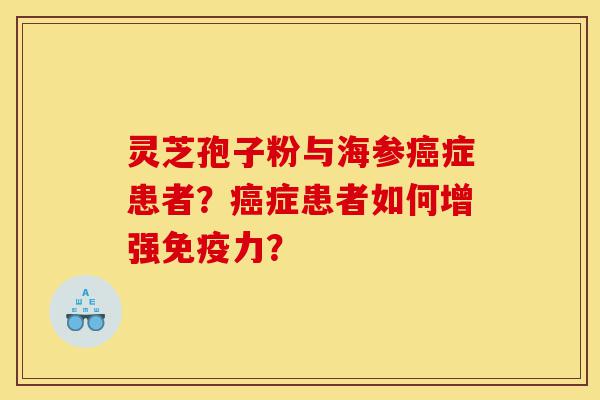 灵芝孢子粉与海参癌症患者？癌症患者如何增强免疫力？-第1张图片-灵芝之家
