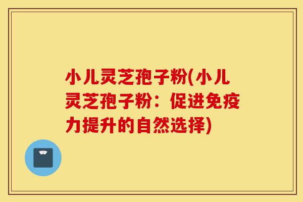 小儿灵芝孢子粉(小儿灵芝孢子粉:促进免疫力提升的自然选择)-第1张图片-灵芝之家 小儿灵芝孢子粉(小儿灵芝孢子粉:促进免疫力提升的自然选择)-第1张图片-灵芝之家