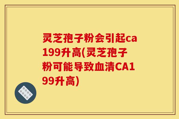 灵芝孢子粉会引起ca199升高(灵芝孢子粉可能导致血清CA199升高)-第1张图片-灵芝之家