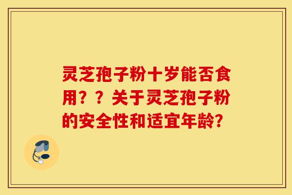 灵芝孢子粉十岁能否食用??关于灵芝孢子粉的安全性和适宜年龄?-第1张图片-灵芝之家 灵芝孢子粉十岁能否食用??关于灵芝孢子粉的安全性和适宜年龄?-第1张图片-灵芝之家