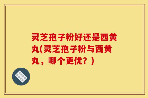 灵芝孢子粉好还是西黄丸(灵芝孢子粉与西黄丸,哪个更优?)-第1张图片-灵芝之家 灵芝孢子粉好还是西黄丸(灵芝孢子粉与西黄丸,哪个更优?)-第1张图片-灵芝之家