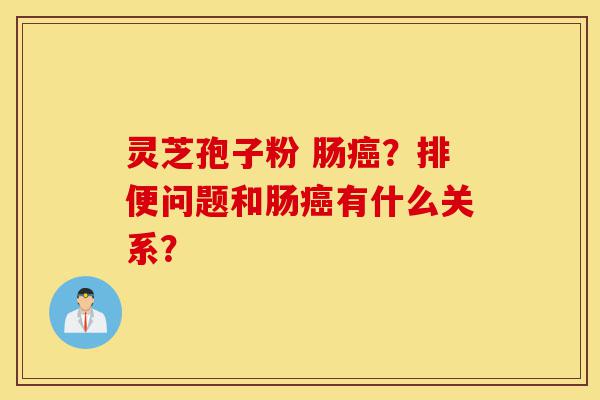 灵芝孢子粉 肠癌？排便问题和肠癌有什么关系？-第1张图片-灵芝之家