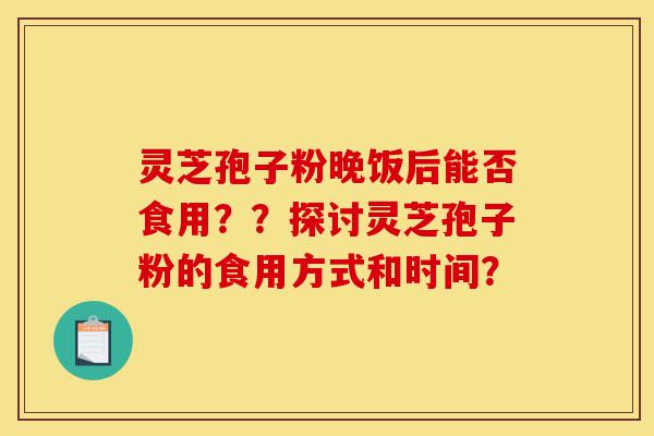 灵芝孢子粉晚饭后能否食用??探讨灵芝孢子粉的食用方式和时间?-第1张图片-灵芝之家 灵芝孢子粉晚饭后能否食用??探讨灵芝孢子粉的食用方式和时间?-第1张图片-灵芝之家
