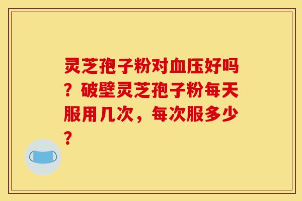 灵芝孢子粉对血压好吗?破壁灵芝孢子粉每天服用几次,每次服多少?-第1张图片-灵芝之家 灵芝孢子粉对血压好吗?破壁灵芝孢子粉每天服用几次,每次服多少?-第1张图片-灵芝之家