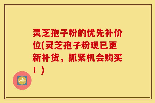 灵芝孢子粉的优先补价位(灵芝孢子粉现已更新补货,抓紧机会购买!)-第1张图片-灵芝之家 灵芝孢子粉的优先补价位(灵芝孢子粉现已更新补货,抓紧机会购买!)-第1张图片-灵芝之家
