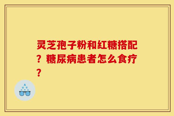灵芝孢子粉和红糖搭配?糖尿病患者怎么食疗?-第1张图片-灵芝之家 灵芝孢子粉和红糖搭配?糖尿病患者怎么食疗?-第1张图片-灵芝之家