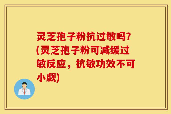灵芝孢子粉抗过敏吗?(灵芝孢子粉可减缓过敏反应,抗敏功效不可小觑)-第1张图片-灵芝之家 灵芝孢子粉抗过敏吗?(灵芝孢子粉可减缓过敏反应,抗敏功效不可小觑)-第1张图片-灵芝之家