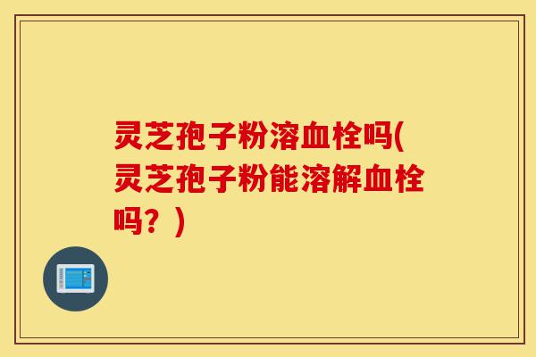 灵芝孢子粉溶血栓吗(灵芝孢子粉能溶解血栓吗?)-第1张图片-灵芝之家 灵芝孢子粉溶血栓吗(灵芝孢子粉能溶解血栓吗?)-第1张图片-灵芝之家