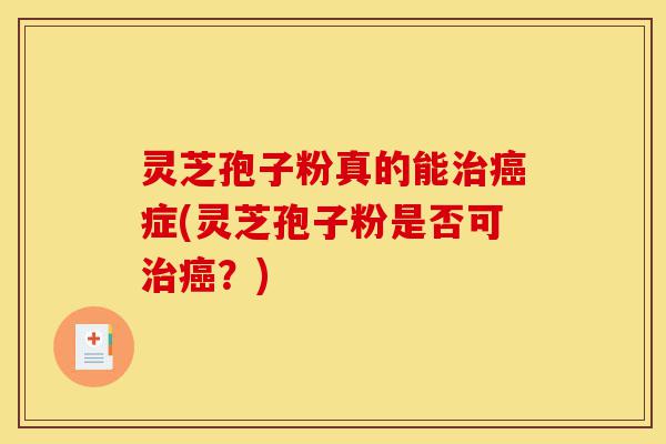灵芝孢子粉真的能治癌症(灵芝孢子粉是否可治癌?)-第1张图片-灵芝之家 灵芝孢子粉真的能治癌症(灵芝孢子粉是否可治癌?)-第1张图片-灵芝之家