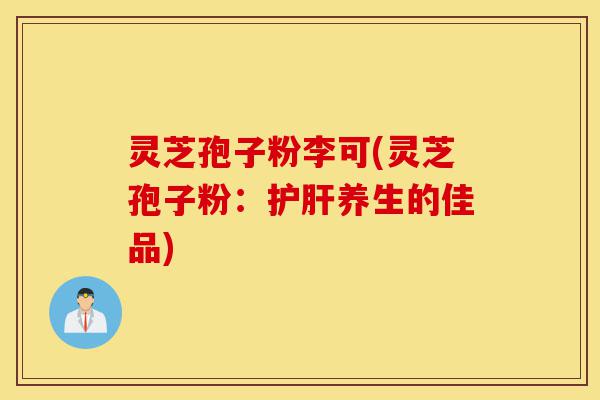灵芝孢子粉李可(灵芝孢子粉:护肝养生的佳品)-第1张图片-灵芝之家 灵芝孢子粉李可(灵芝孢子粉:护肝养生的佳品)-第1张图片-灵芝之家
