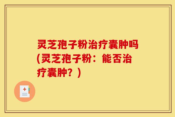 灵芝孢子粉治疗囊肿吗(灵芝孢子粉:能否治疗囊肿?)-第1张图片-灵芝之家 灵芝孢子粉治疗囊肿吗(灵芝孢子粉:能否治疗囊肿?)-第1张图片-灵芝之家