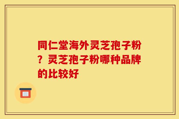 同仁堂海外灵芝孢子粉？灵芝孢子粉哪种品牌的比较好-第1张图片-灵芝之家